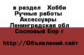  в раздел : Хобби. Ручные работы » Аксессуары . Ленинградская обл.,Сосновый Бор г.